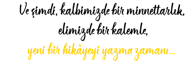 Ve imdi, kalbimizde bir minnettarl k, elimizde bir kalemle, yeni bir hik yeyi yazma zaman … 