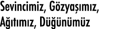 Sevincimiz, Gözyaşımız, Ağıtımız, Düğünümüz
