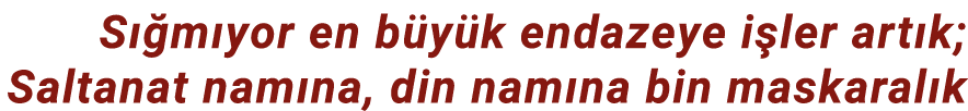 Sığmıyor en büyük endazeye işler artık; Saltanat namına, din namına bin maskaralık