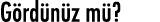 Gördünüz mü 